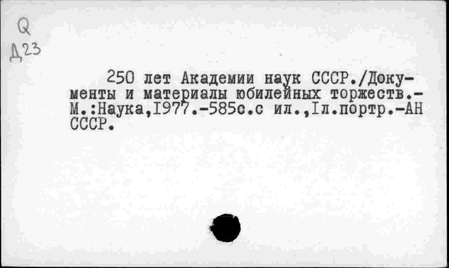 ﻿250 лет Академии наук СССР./Документы и материалы юбилейных торжеств.-М.:Наука,1977.-585с.с ил.,1л.портр.-АН СССР.